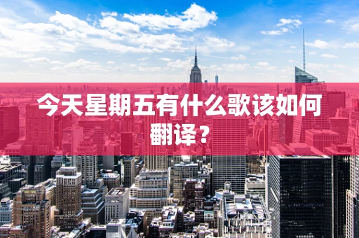 今天星期五有什么歌该如何翻译？