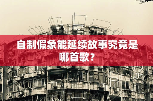 自制假象能延续故事究竟是哪首歌？
