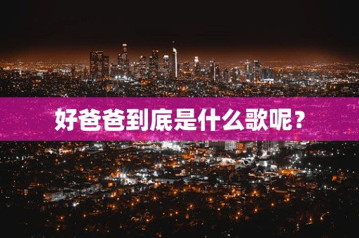 好爸爸到底是什么歌呢？