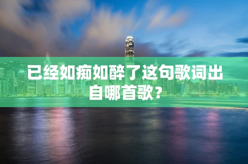 已经如痴如醉了这句歌词出自哪首歌？