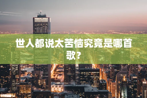 世人都说太苦恼究竟是哪首歌？