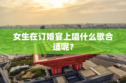 女生在订婚宴上唱什么歌合适呢？