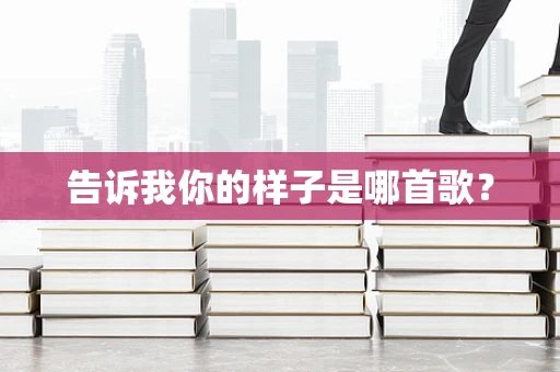 告诉我你的样子是哪首歌？