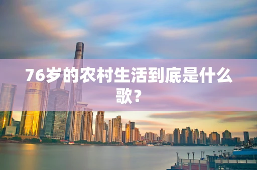 76岁的农村生活到底是什么歌？