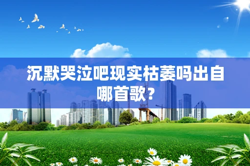沉默哭泣吧现实枯萎吗出自哪首歌？