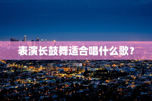 表演长鼓舞适合唱什么歌？