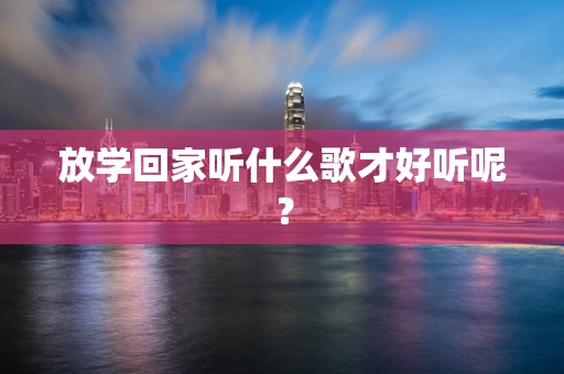 放学回家听什么歌才好听呢？