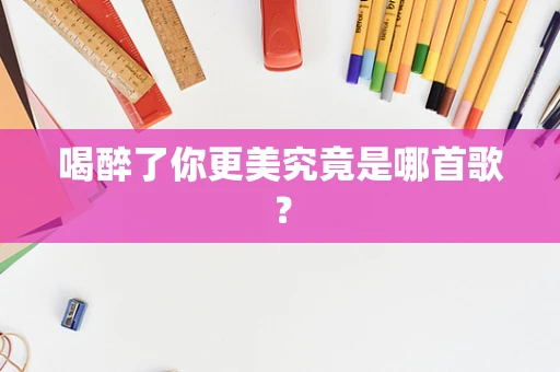 喝醉了你更美究竟是哪首歌？