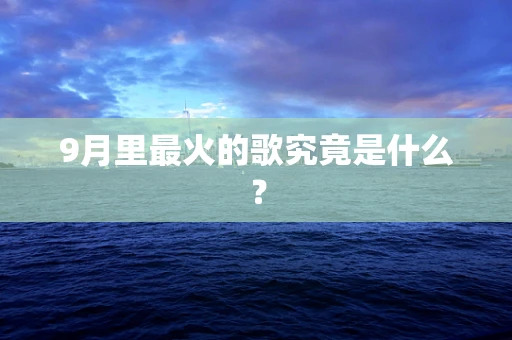 9月里最火的歌究竟是什么？