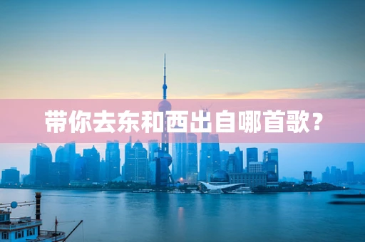 带你去东和西出自哪首歌？