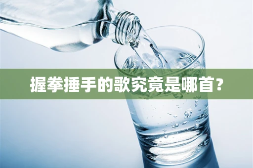 握拳捶手的歌究竟是哪首？