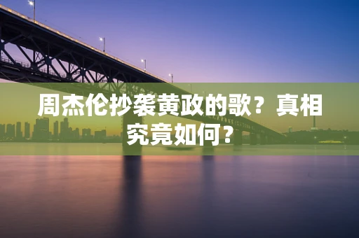 周杰伦抄袭黄政的歌？真相究竟如何？