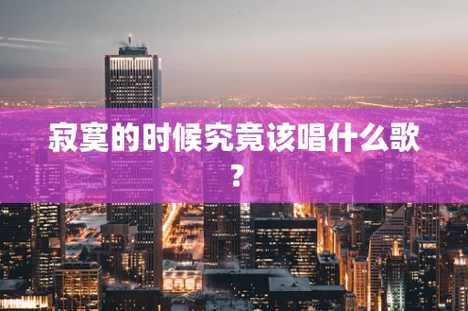 寂寞的时候究竟该唱什么歌？