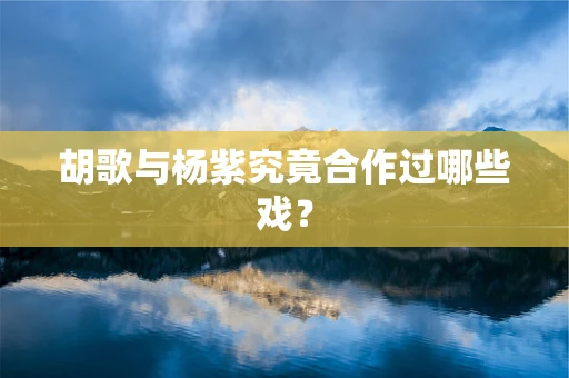 胡歌与杨紫究竟合作过哪些戏？