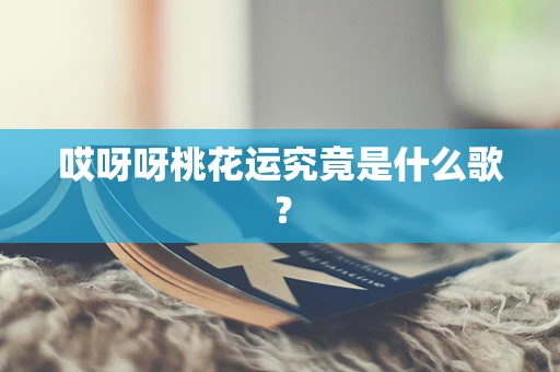哎呀呀桃花运究竟是什么歌？