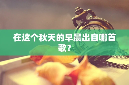 在这个秋天的早晨出自哪首歌？