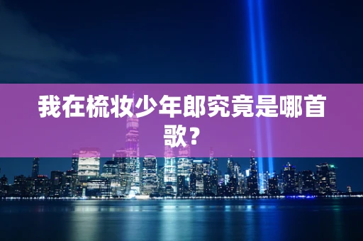 我在梳妆少年郎究竟是哪首歌？