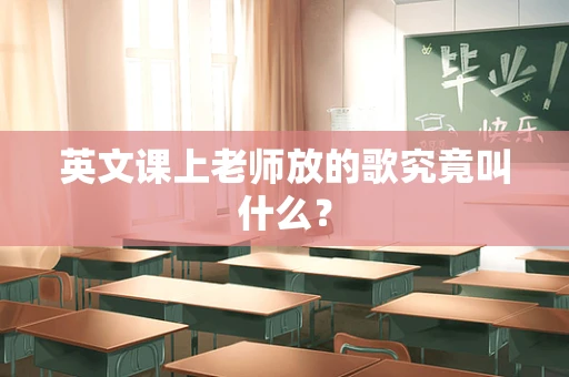 英文课上老师放的歌究竟叫什么？