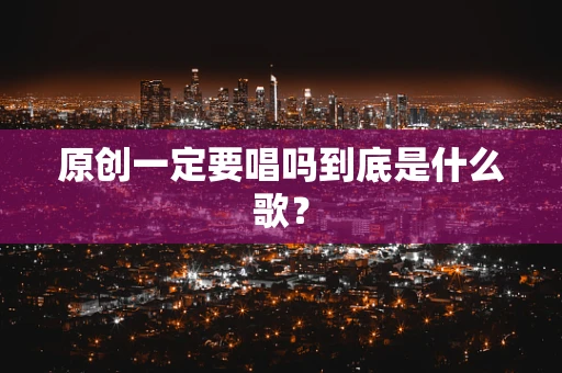 原创一定要唱吗到底是什么歌？