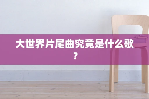 大世界片尾曲究竟是什么歌？
