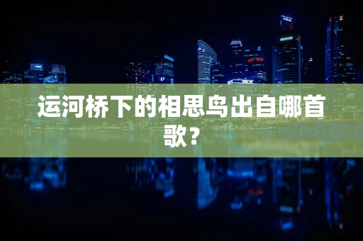 运河桥下的相思鸟出自哪首歌？