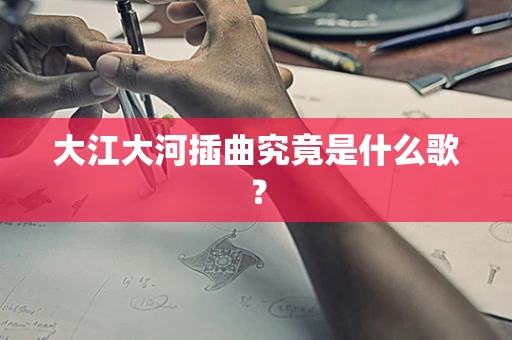 大江大河插曲究竟是什么歌？