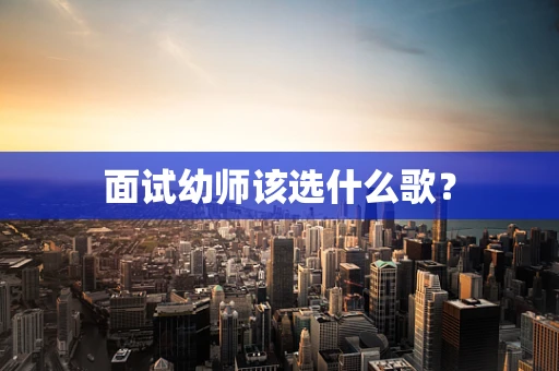 面试幼师该选什么歌？