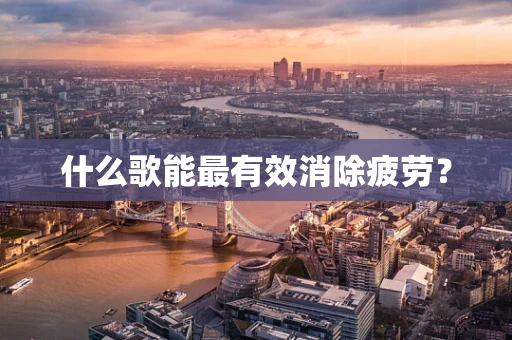 什么歌能最有效消除疲劳？
