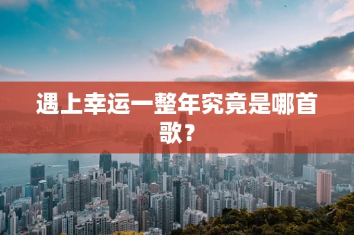 遇上幸运一整年究竟是哪首歌？