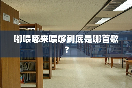 嘟喂嘟来喂够到底是哪首歌？
