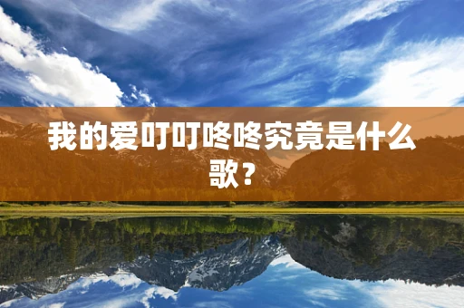 我的爱叮叮咚咚究竟是什么歌？