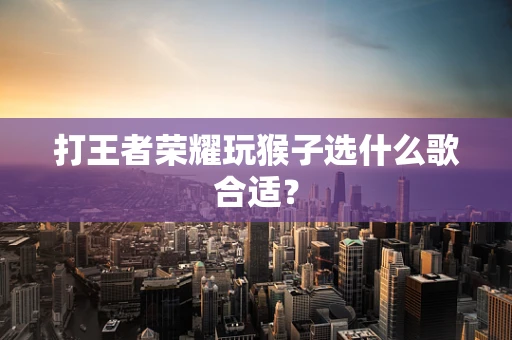 打王者荣耀玩猴子选什么歌合适？