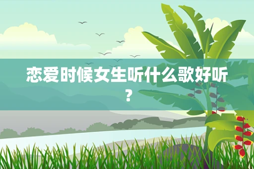 恋爱时候女生听什么歌好听？