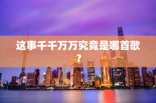 这事千千万万究竟是哪首歌？