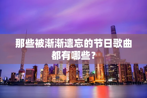 那些被渐渐遗忘的节日歌曲都有哪些？