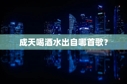 成天喝酒水出自哪首歌？