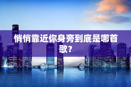 悄悄靠近你身旁到底是哪首歌？