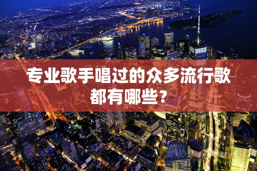 专业歌手唱过的众多流行歌都有哪些？