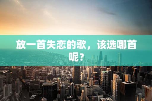 放一首失恋的歌，该选哪首呢？