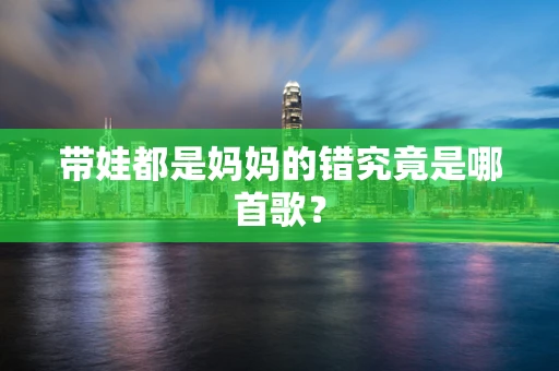 带娃都是妈妈的错究竟是哪首歌？