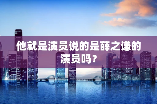 他就是演员说的是薛之谦的演员吗？