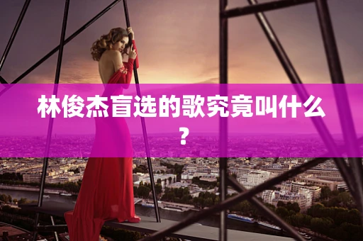 林俊杰盲选的歌究竟叫什么？