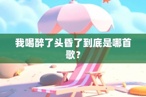 我喝醉了头昏了到底是哪首歌？