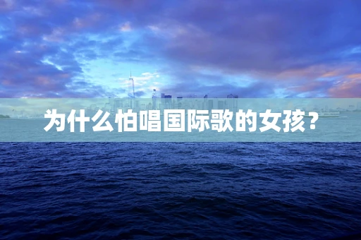 为什么怕唱国际歌的女孩？