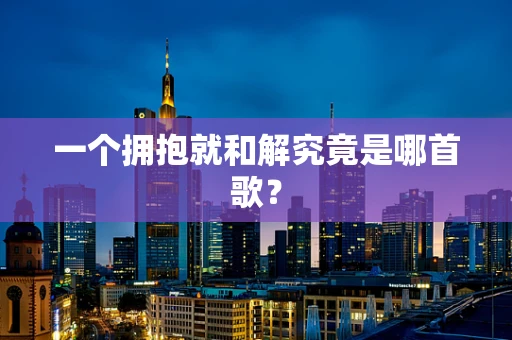 一个拥抱就和解究竟是哪首歌？