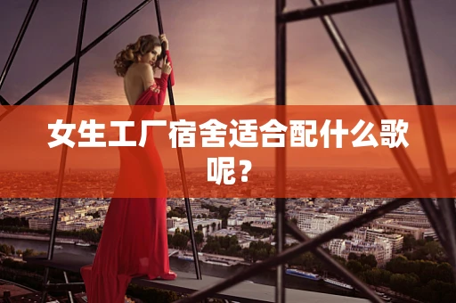 女生工厂宿舍适合配什么歌呢？