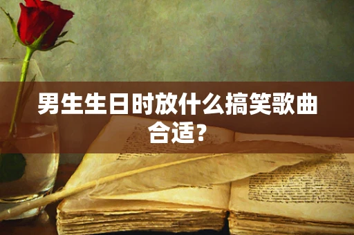 男生生日时放什么搞笑歌曲合适？