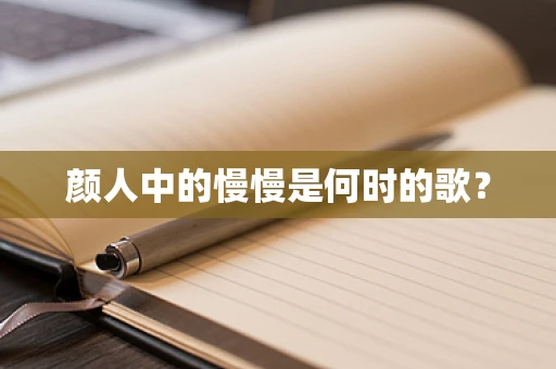 颜人中的慢慢是何时的歌？