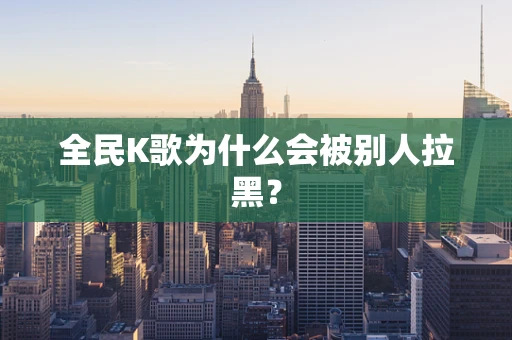 全民K歌为什么会被别人拉黑？