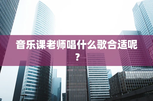 音乐课老师唱什么歌合适呢？